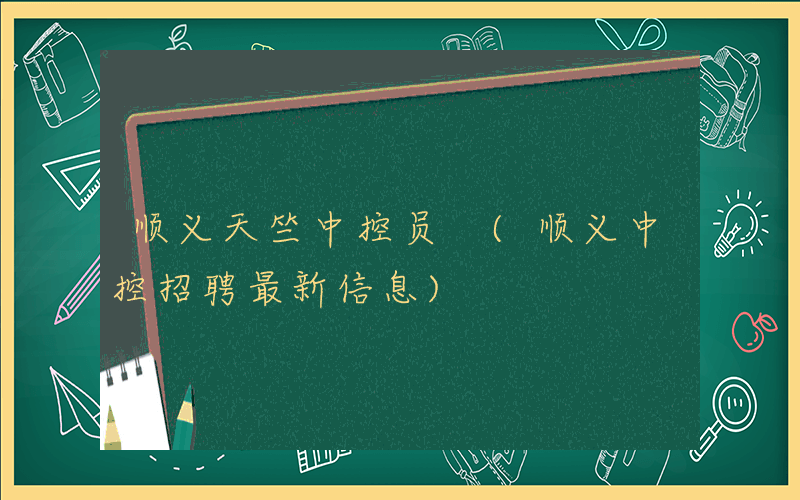 顺义天竺中控员 (顺义中控招聘最新信息)